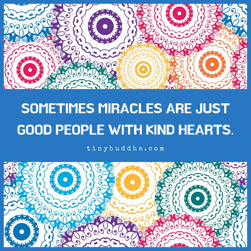 Sometimes miracles are just good people with kind hearts. Tinybuddha.com